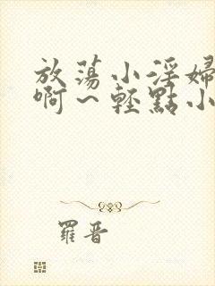 放荡小淫妇h嗯啊～轻点小说