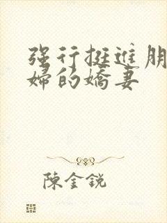 强行挺进朋友孕妇的娇妻