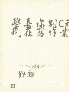 学长你别C我了我在写作业