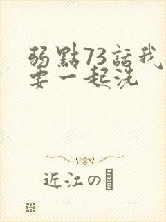 弱点73话我也要一起洗