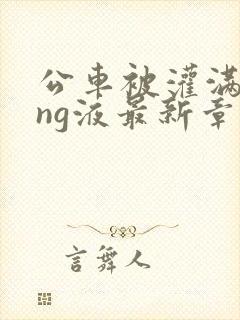 公车被灌满jing液最新章节封面