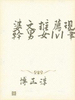 婆文推荐现言高干男女1v1笔趣阁