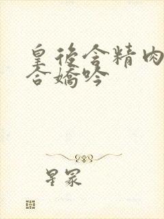 皇后含精肉臀迎合娇吟