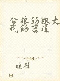 公狼的粗大挺进我的密道