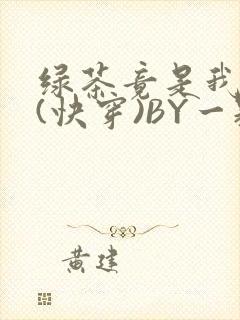 绿茶竟是我自己(快穿)BY一颗栗子