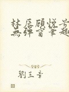 林辰顾悦兮正版无弹窗笔趣阁