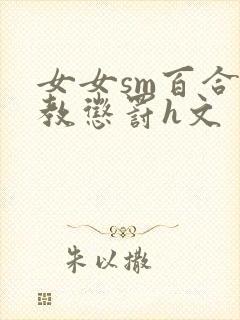 女女sm百合调教惩罚h文