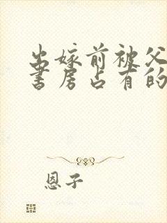 出嫁前被父亲在书房占有的小说叫什