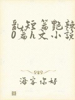 乱短篇艳辣500篇h文小说