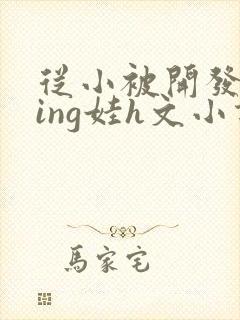 从小被开发成ying娃h文小说