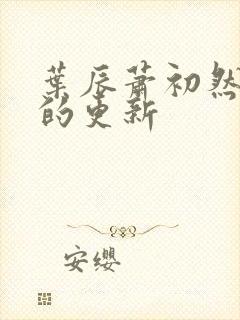 叶辰萧初然最新的更新