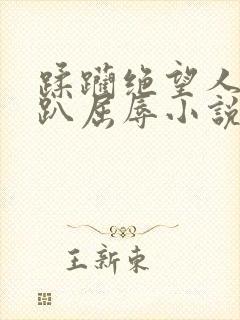 蹂躏绝望人妻跪趴屈辱小说