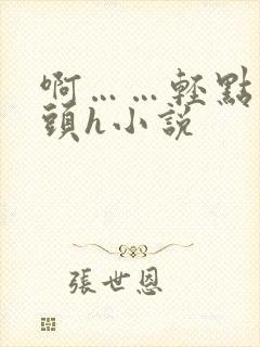 啊……轻点…乳头h小说