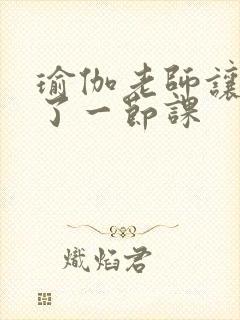 瑜伽老师让我C了一节课