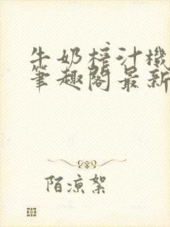 牛奶榨汁机po笔趣阁最新更新内容封面