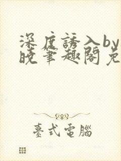 深度诱入by欲晓笔趣阁免费阅读小说