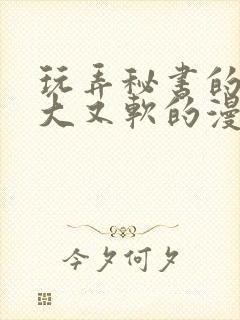 玩弄秘书的奶又大又软的漫画