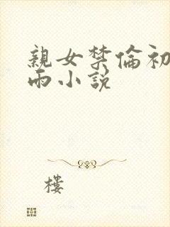 亲女禁伦初尝云雨小说