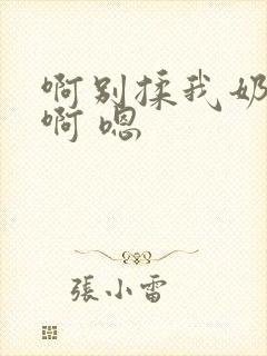 啊别揉我奶头.啊 嗯