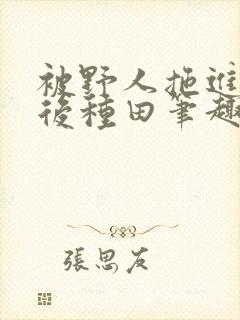 被野人拖进山洞后种田笔趣阁