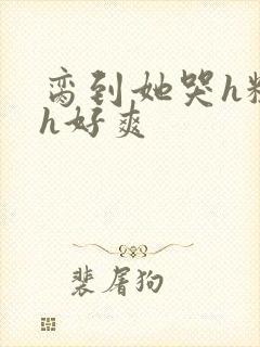 脔到她哭h粗话h好爽