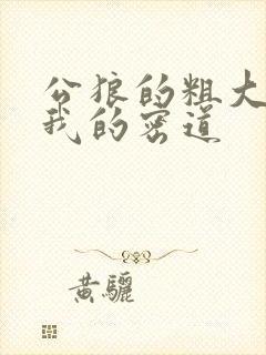 公狼的粗大挺进我的密道