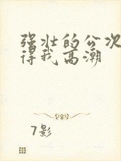 强壮的公次次弄得我高潮