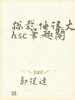 总裁他很大年上hsc笔趣阁
