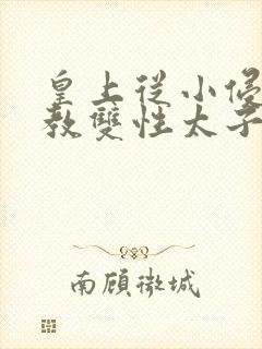 皇上从小侵犯调教双性太子小说