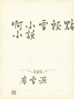 啊小雪轻点奶头小说