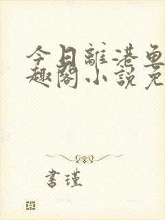 今日离港鱼宰笔趣阁小说免费阅读