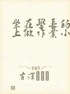 坐在学长的巨大上做作业小说