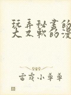 玩弄秘书的奶又大又软的漫画