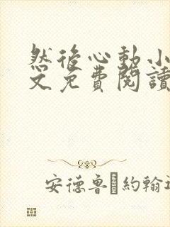 然后心动小说全文免费阅读无弹窗