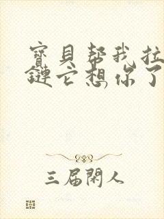 宝贝帮我拉开拉链它想你了视频封面