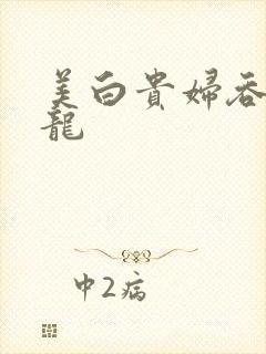 美白贵妇吞吃巨龙