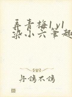 弄青梅1 v1染小六笔趣阁