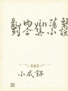 乱肉yin荡系列合集小说