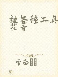 被各种工具调教花蒂