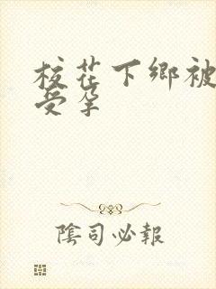 校花下乡被灌满受孕