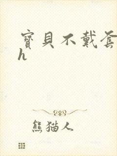 宝贝不戴套套了h