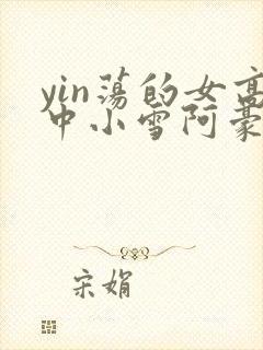 yin荡的女高中小雪阿豪