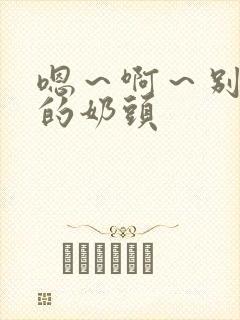 嗯～啊～别揉我的奶头