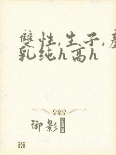 双性,生子,产乳纯h高h