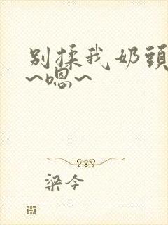 别揉我奶头~啊~嗯~