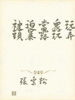 被迫当众玩弄奶头暴露玩弄小说