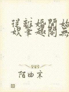 从离婚开始的文娱笔趣阁无弹窗