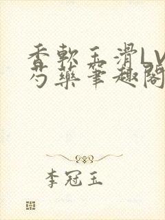 香软玉滑LVL芍药笔趣阁