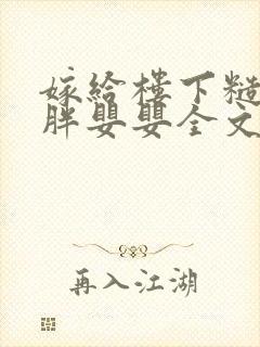 嫁给楼下糙汉后胖婴婴全文免费阅读