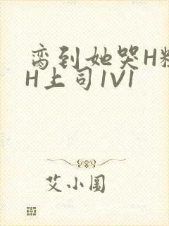 脔到她哭H粗话H上司1V1